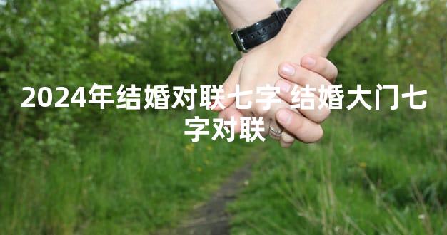 2024年结婚对联七字 结婚大门七字对联